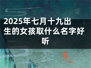 2025年七月十九出生的女孩取什么名字好听