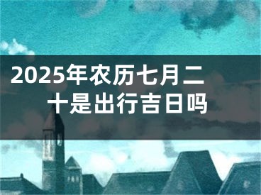 2025年农历七月二十是出行吉日吗