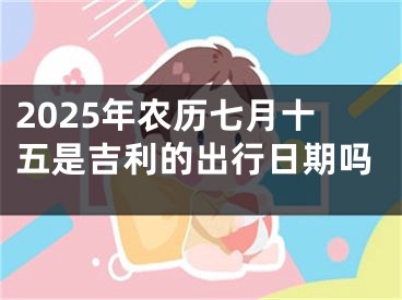 2025年农历七月十五是吉利的出行日期吗