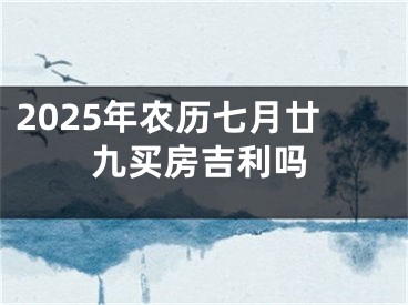 2025年农历七月廿九买房吉利吗