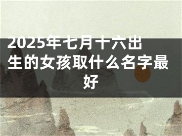 2025年七月十六出生的女孩取什么名字最好