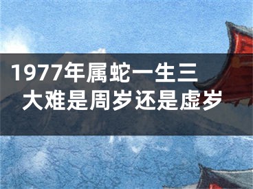 1977年属蛇一生三大难是周岁还是虚岁