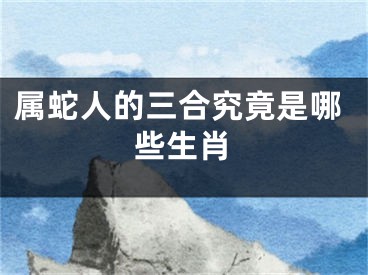 属蛇人的三合究竟是哪些生肖