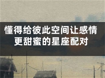 懂得给彼此空间让感情更甜蜜的星座配对
