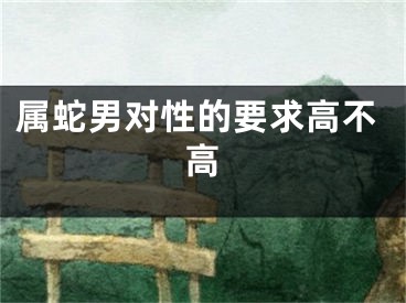属蛇男对性的要求高不高