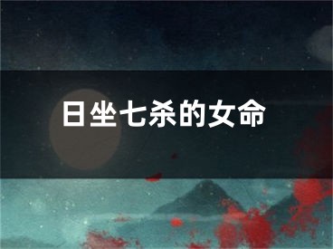 日坐七杀的女命
