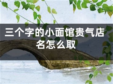 三个字的小面馆贵气店名怎么取
