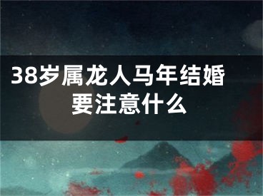 38岁属龙人马年结婚要注意什么