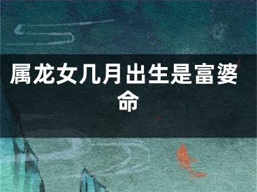 属龙女几月出生是富婆命