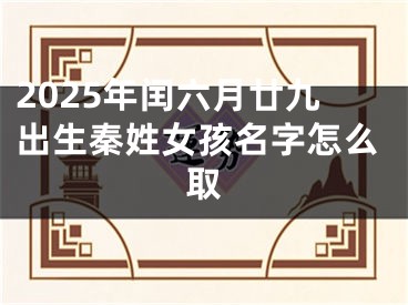 2025年闰六月廿九出生秦姓女孩名字怎么取