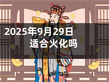 2025年9月29日适合火化吗