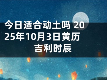今日适合动土吗 2025年10月3日黄历吉利时辰