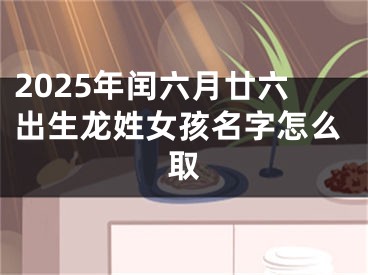 2025年闰六月廿六出生龙姓女孩名字怎么取