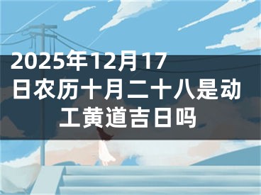 2025年12月17日农历十月二十八是动工黄道吉日吗