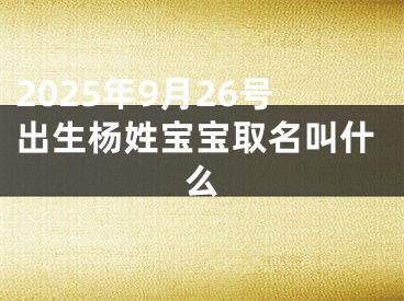 2025年9月26号出生杨姓宝宝取名叫什么