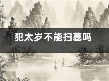犯太岁不能扫墓吗