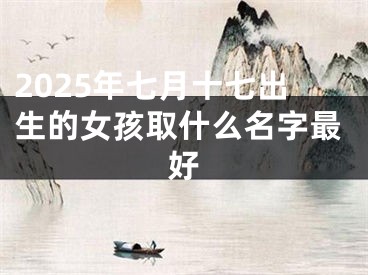 2025年七月十七出生的女孩取什么名字最好