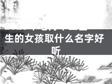 2025年七月十二出生的女孩取什么名字好听