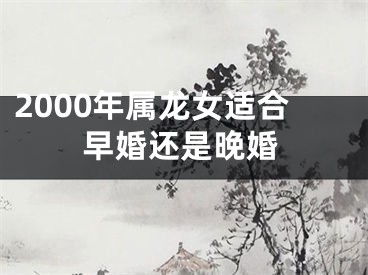 2000年属龙女适合早婚还是晚婚
