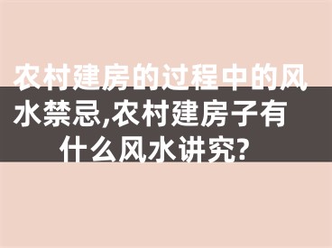 农村建房的过程中的风水禁忌,农村建房子有什么风水讲究?