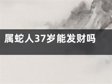 属蛇人37岁能发财吗