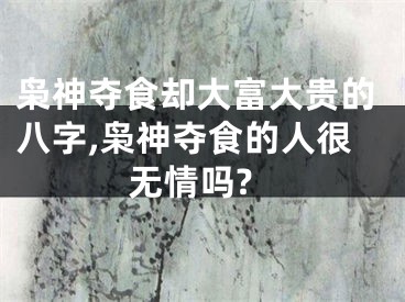 枭神夺食却大富大贵的八字,枭神夺食的人很无情吗?