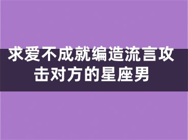 求爱不成就编造流言攻击对方的星座男