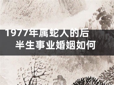 1977年属蛇人的后半生事业婚姻如何