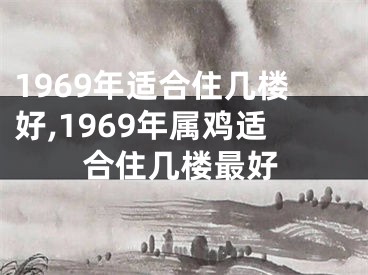 1969年适合住几楼好,1969年属鸡适合住几楼最好