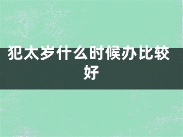 犯太岁什么时候办比较好
