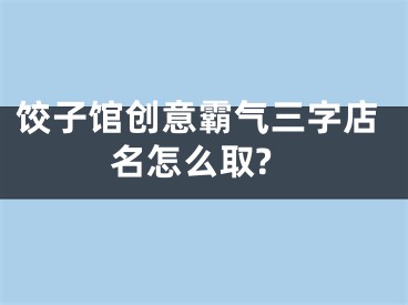 饺子馆创意霸气三字店名怎么取?