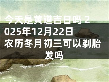 今天是黄道吉日吗 2025年12月22日农历冬月初三可以剃胎发吗