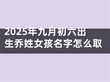 2025年九月初六出生乔姓女孩名字怎么取
