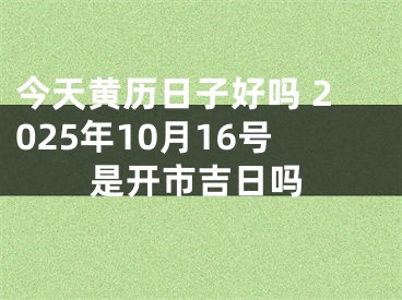今天黄历日子好吗 2025年10月16号是开市吉日吗