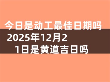 今日是动工最佳日期吗 2025年12月21日是黄道吉日吗