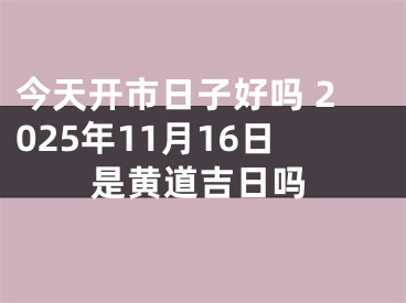 今天开市日子好吗 2025年11月16日是黄道吉日吗
