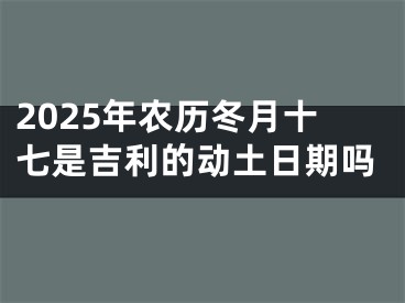 2025年农历冬月十七是吉利的动土日期吗