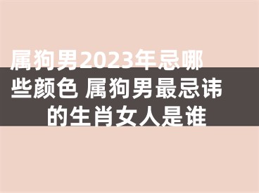 属狗男2023年忌哪些颜色 属狗男最忌讳的生肖女人是谁