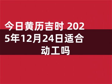 今日黄历吉时 2025年12月24日适合动工吗