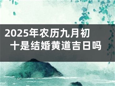 2025年农历九月初十是结婚黄道吉日吗