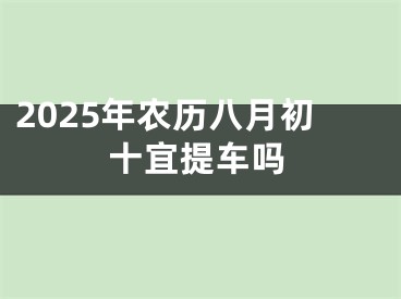 2025年农历八月初十宜提车吗
