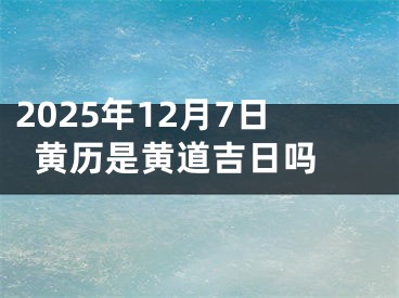 2025年12月7日黄历是黄道吉日吗 
