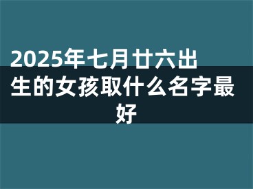 2025年七月廿六出生的女孩取什么名字最好