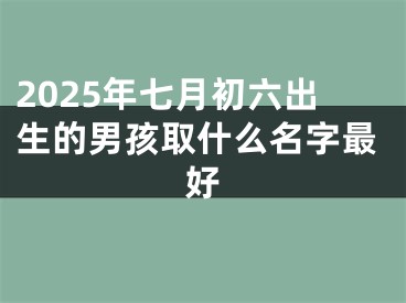 2025年七月初六出生的男孩取什么名字最好