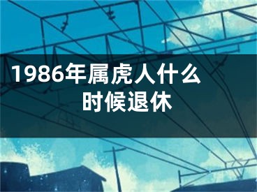 1986年属虎人什么时候退休