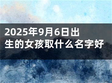2025年9月6日出生的女孩取什么名字好