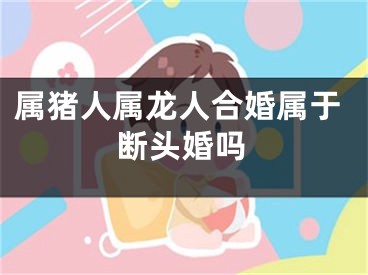 属猪人属龙人合婚属于断头婚吗