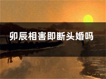 卯辰相害即断头婚吗