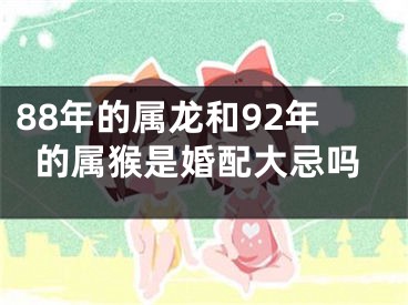 88年的属龙和92年的属猴是婚配大忌吗