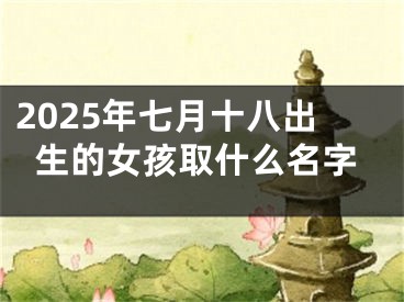 2025年七月十八出生的女孩取什么名字